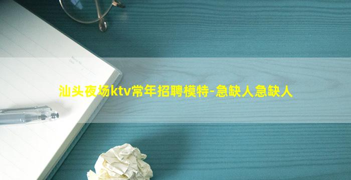 汕头夜场ktv常年招聘模特-急缺人急缺人